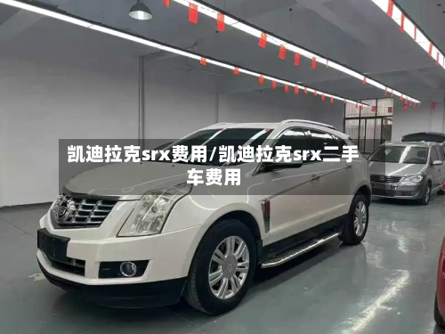 凯迪拉克srx费用/凯迪拉克srx二手车费用-第2张图片