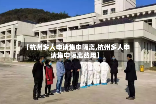 【杭州多人申请集中隔离,杭州多人申请集中隔离费用】-第2张图片