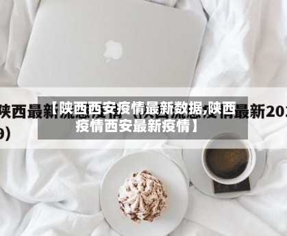 【陕西西安疫情最新数据,陕西疫情西安最新疫情】