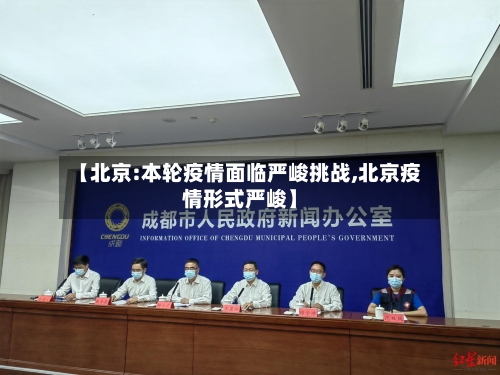 【北京:本轮疫情面临严峻挑战,北京疫情形式严峻】-第2张图片