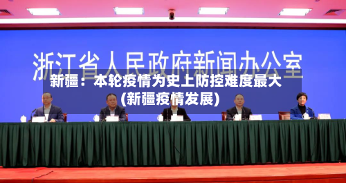 新疆：本轮疫情为史上防控难度最大(新疆疫情发展)