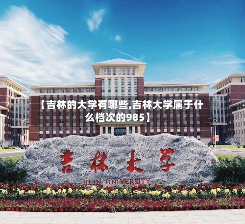【吉林的大学有哪些,吉林大学属于什么档次的985】-第2张图片