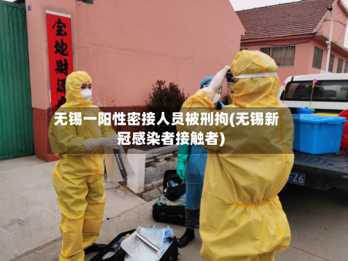 无锡一阳性密接人员被刑拘(无锡新冠感染者接触者)