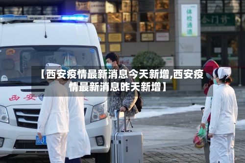 【西安疫情最新消息今天新增,西安疫情最新消息昨天新增】-第2张图片