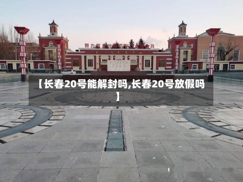 【长春20号能解封吗,长春20号放假吗】
