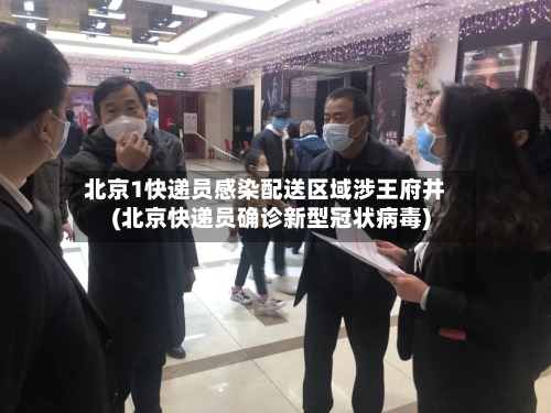 北京1快递员感染配送区域涉王府井(北京快递员确诊新型冠状病毒)
