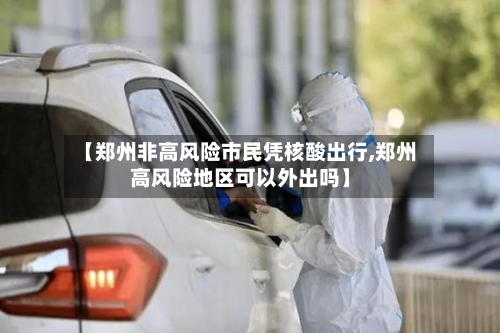 【郑州非高风险市民凭核酸出行,郑州高风险地区可以外出吗】