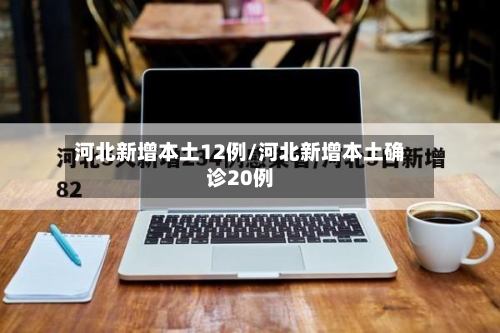 河北新增本土12例/河北新增本土确诊20例-第2张图片