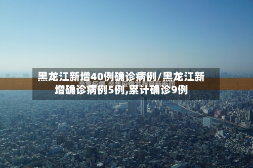 黑龙江新增40例确诊病例/黑龙江新增确诊病例5例,累计确诊9例