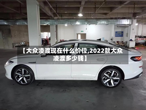 【大众凌渡现在什么价位,2022款大众凌渡多少钱】