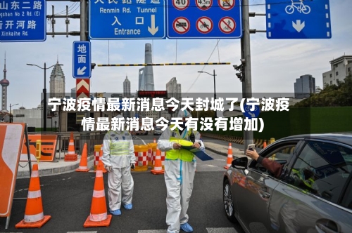 宁波疫情最新消息今天封城了(宁波疫情最新消息今天有没有增加)