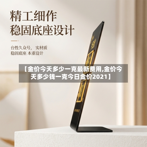 【金价今天多少一克最新费用,金价今天多少钱一克今日金价2021】