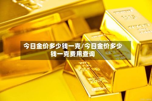 今日金价多少钱一克/今日金价多少钱一克费用查询-第2张图片
