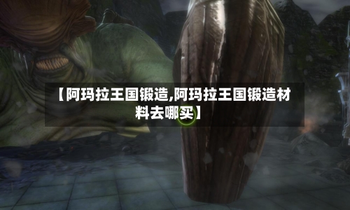 【阿玛拉王国锻造,阿玛拉王国锻造材料去哪买】