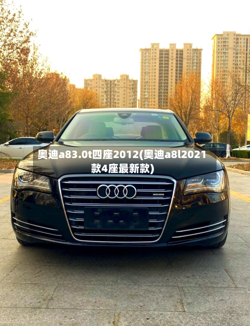 奥迪a83.0t四座2012(奥迪a8l2021款4座最新款)