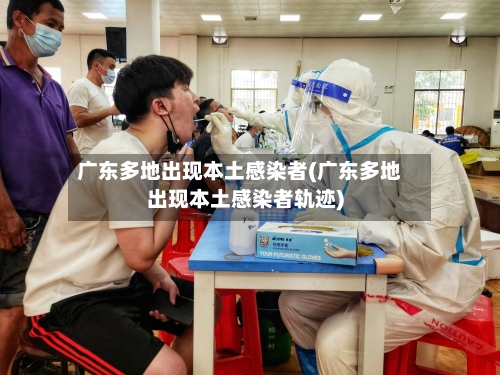广东多地出现本土感染者(广东多地出现本土感染者轨迹)