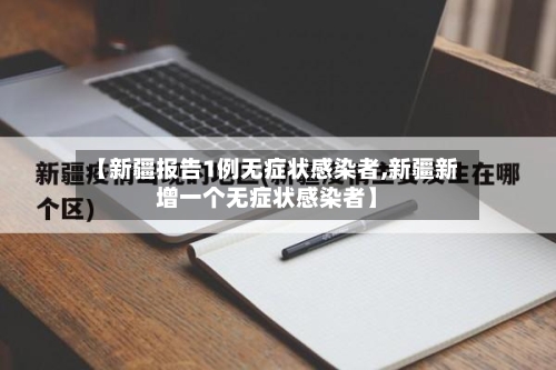 【新疆报告1例无症状感染者,新疆新增一个无症状感染者】-第2张图片