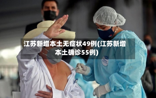 江苏新增本土无症状49例(江苏新增本土确诊55例)