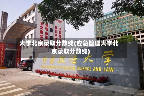 大学北京录取分数线(应急管理大学北京录取分数线)-第3张图片
