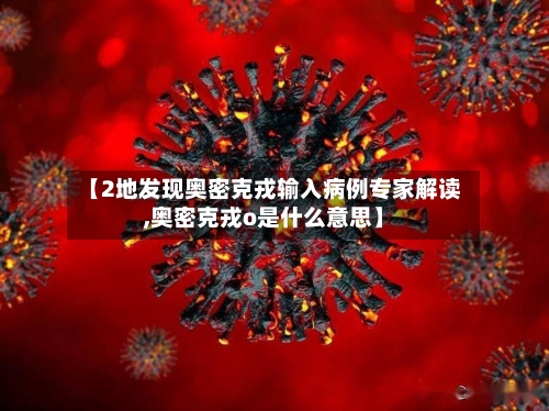 【2地发现奥密克戎输入病例专家解读,奥密克戎o是什么意思】