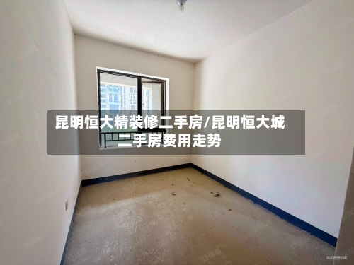 昆明恒大精装修二手房/昆明恒大城二手房费用走势