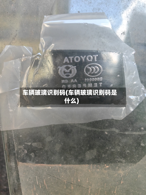 车辆玻璃识别码(车辆玻璃识别码是什么)