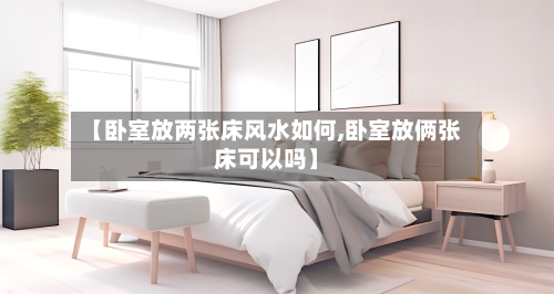 【卧室放两张床风水如何,卧室放俩张床可以吗】-第2张图片