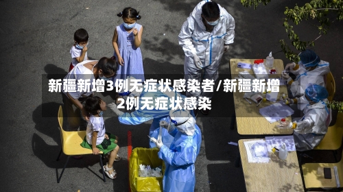 新疆新增3例无症状感染者/新疆新增2例无症状感染