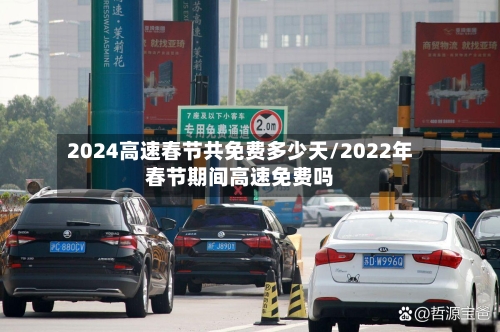 2024高速春节共免费多少天/2022年春节期间高速免费吗