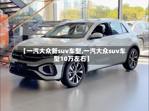 【一汽大众新suv车型,一汽大众suv车型10万左右】