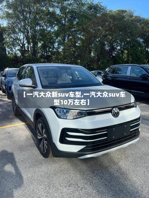 【一汽大众新suv车型,一汽大众suv车型10万左右】-第2张图片