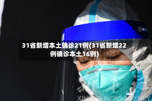 31省新增本土确诊21例(31省新增22例确诊本土16例)-第3张图片
