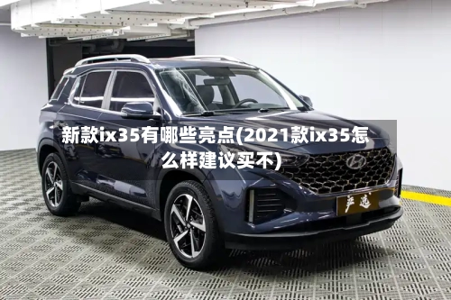 新款ix35有哪些亮点(2021款ix35怎么样建议买不)