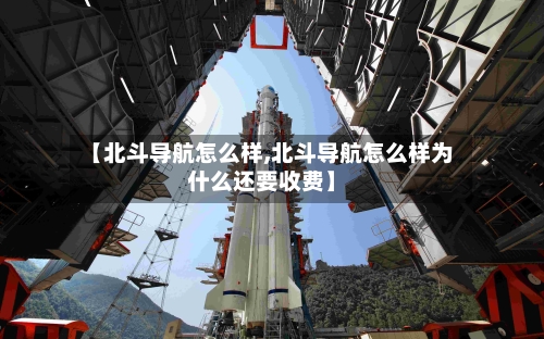 【北斗导航怎么样,北斗导航怎么样为什么还要收费】-第3张图片