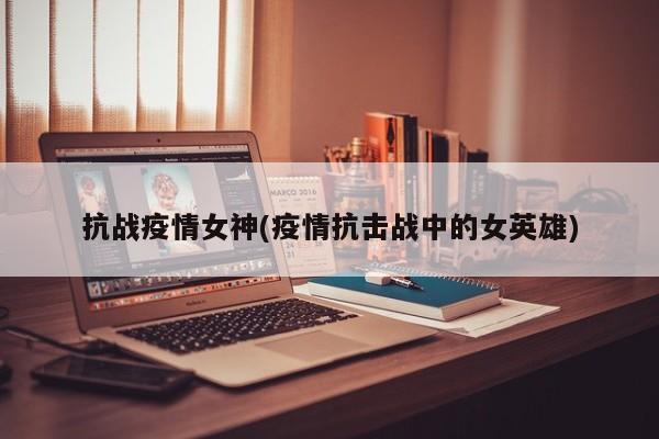 抗战疫情女神(疫情抗击战中的女英雄)