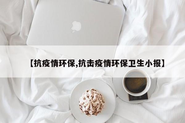【抗疫情环保,抗击疫情环保卫生小报】