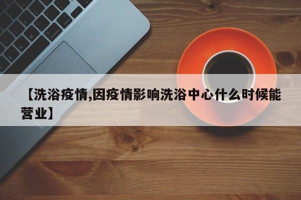 【洗浴疫情,因疫情影响洗浴中心什么时候能营业】