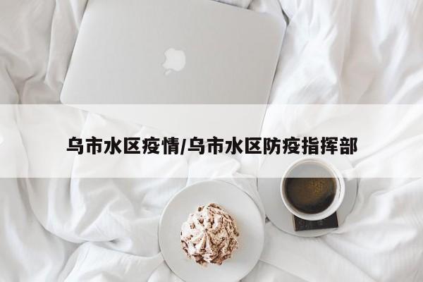 乌市水区疫情/乌市水区防疫指挥部