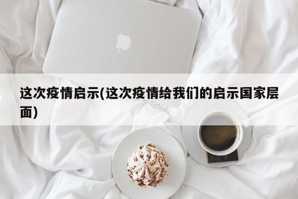 这次疫情启示(这次疫情给我们的启示国家层面)