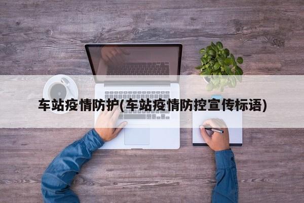 车站疫情防护(车站疫情防控宣传标语)