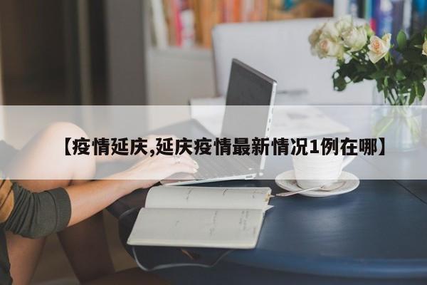 【疫情延庆,延庆疫情最新情况1例在哪】