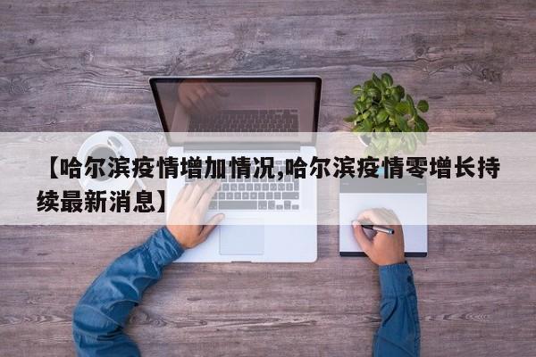 【哈尔滨疫情增加情况,哈尔滨疫情零增长持续最新消息】