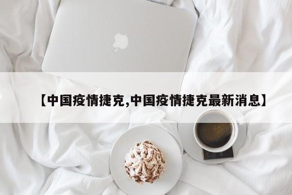 【中国疫情捷克,中国疫情捷克最新消息】