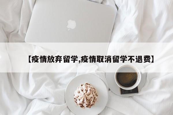 【疫情放弃留学,疫情取消留学不退费】