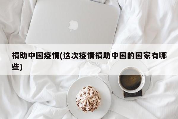 捐助中国疫情(这次疫情捐助中国的国家有哪些)