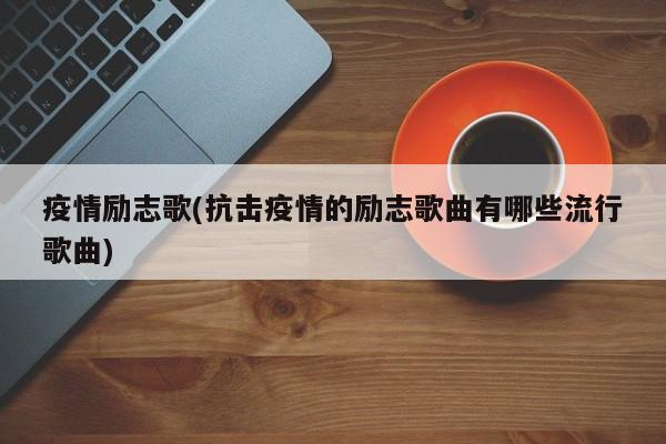 疫情励志歌(抗击疫情的励志歌曲有哪些流行歌曲)