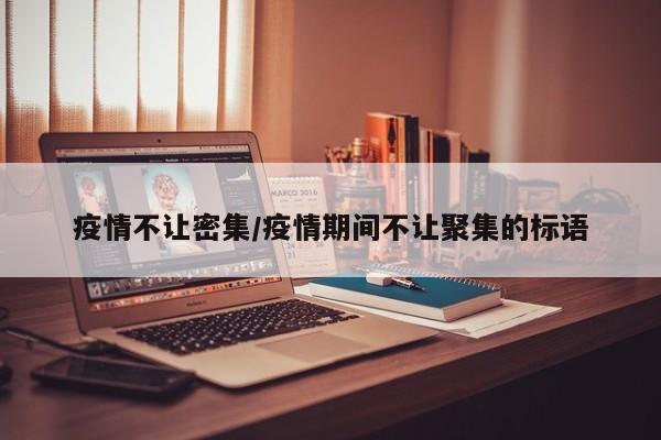 疫情不让密集/疫情期间不让聚集的标语