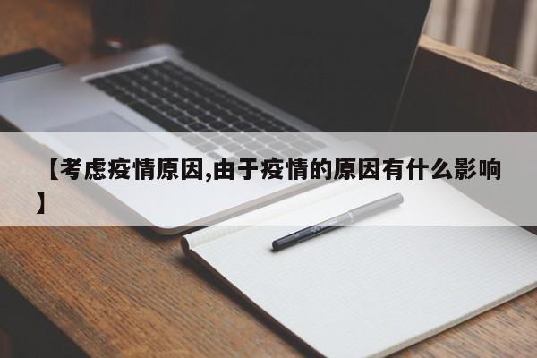 【考虑疫情原因,由于疫情的原因有什么影响】
