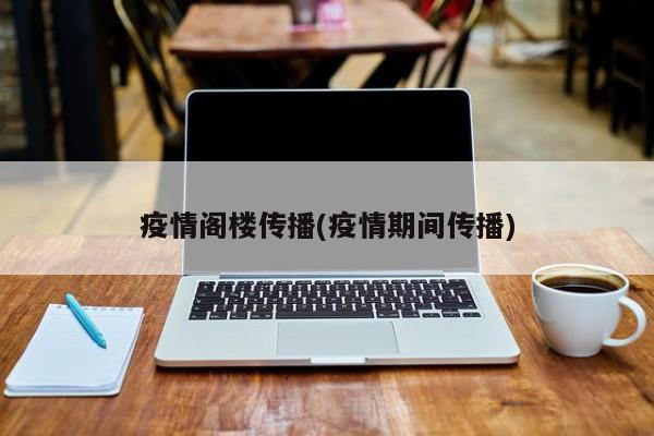 疫情阁楼传播(疫情期间传播)