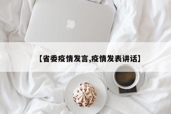 【省委疫情发言,疫情发表讲话】